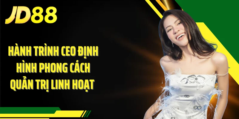 Hành trình CEO định hình phong cách quản trị linh hoạt
